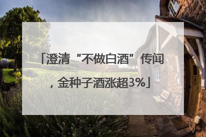 澄清“不做白酒”传闻，金种子酒涨超3%