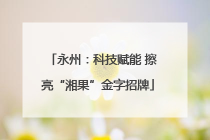 永州：科技赋能 擦亮“湘果”金字招牌