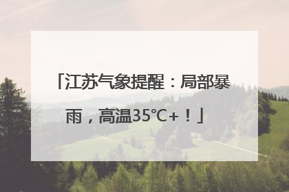 江苏气象提醒：局部暴雨，高温35℃+！