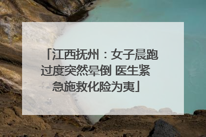 江西抚州：女子晨跑过度突然晕倒 医生紧急施救化险为夷