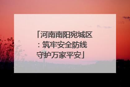 河南南阳宛城区：筑牢安全防线 守护万家平安