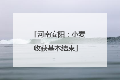 河南安阳：小麦收获基本结束