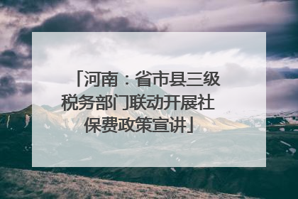 河南：省市县三级税务部门联动开展社保费政策宣讲
