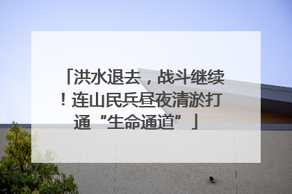 洪水退去，战斗继续！连山民兵昼夜清淤打通“生命通道”