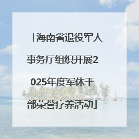 海南省退役军人事务厅组织开展2025年度军休干部荣誉疗养活动