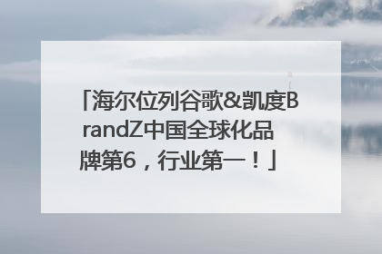 海尔位列谷歌&凯度BrandZ中国全球化品牌第6，行业第一！