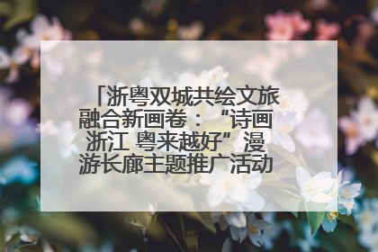 浙粤双城共绘文旅融合新画卷：“诗画浙江 粤来越好”漫游长廊主题推广活动在广州花城汇启幕
