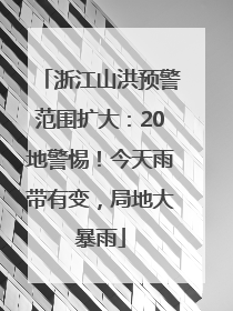 浙江山洪预警范围扩大：20地警惕！今天雨带有变，局地大暴雨
