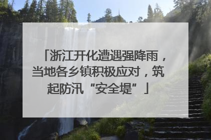浙江开化遭遇强降雨，当地各乡镇积极应对，筑起防汛“安全堤”