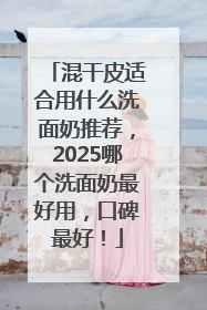 混干皮适合用什么洗面奶推荐，2025哪个洗面奶最好用，口碑最好！