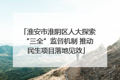 淮安市淮阴区人大探索“三全”监督机制 推动民生项目落地见效