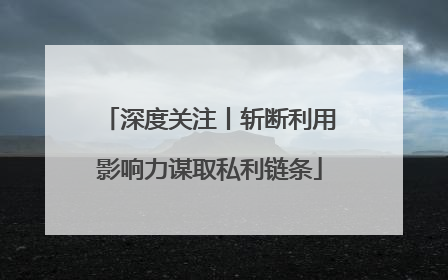 深度关注丨斩断利用影响力谋取私利链条