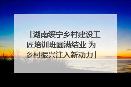 湖南绥宁乡村建设工匠培训班圆满结业 为乡村振兴注入新动力