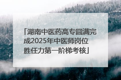 湖南中医药高专圆满完成2025年中医师岗位胜任力第一阶梯考核