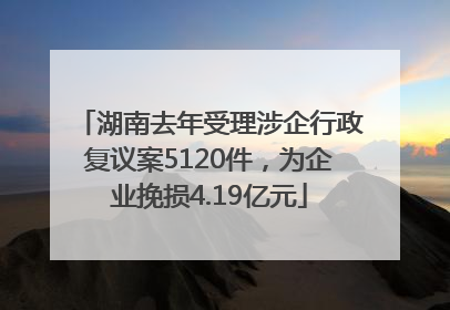 湖南去年受理涉企行政复议案5120件，为企业挽损4.19亿元