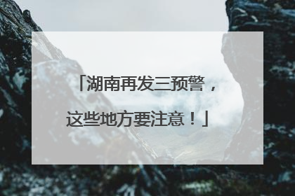 湖南再发三预警，这些地方要注意！