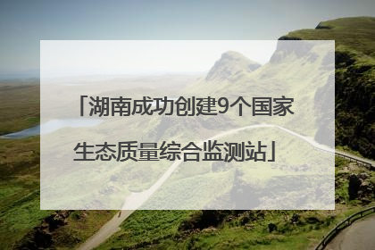 湖南成功创建9个国家生态质量综合监测站