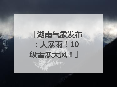湖南气象发布：大暴雨！10级雷暴大风！