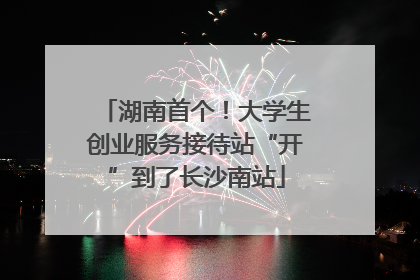 湖南首个！大学生创业服务接待站“开”到了长沙南站