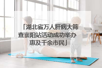 湖北省万人肝病大筛查襄阳站活动成功举办 惠及千余市民