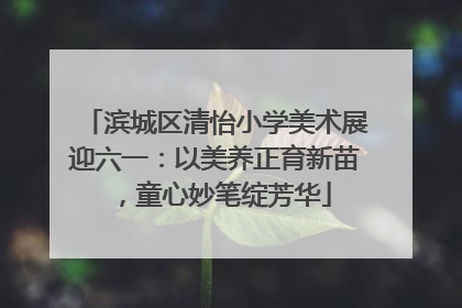 滨城区清怡小学美术展迎六一：以美养正育新苗，童心妙笔绽芳华