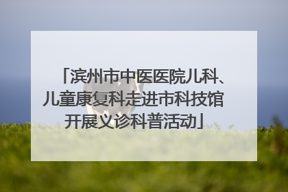滨州市中医医院儿科、儿童康复科走进市科技馆开展义诊科普活动