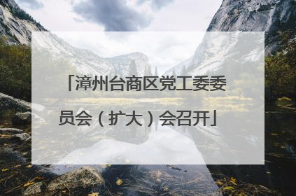 漳州台商区党工委委员会（扩大）会召开