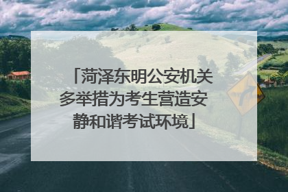 菏泽东明公安机关多举措为考生营造安静和谐考试环境