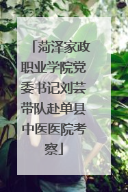 菏泽家政职业学院党委书记刘芸带队赴单县中医医院考察
