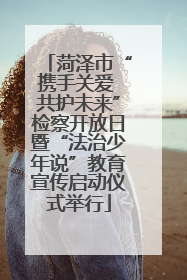 菏泽市“携手关爱 共护未来”检察开放日暨“法治少年说”教育宣传启动仪式举行