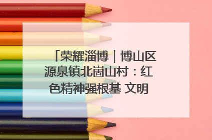 荣耀淄博｜博山区源泉镇北崮山村：红色精神强根基 文明新风润山乡