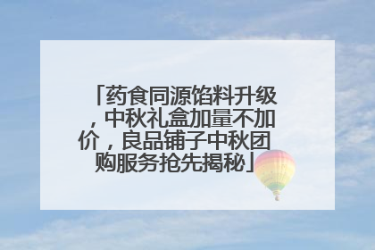 药食同源馅料升级，中秋礼盒加量不加价，良品铺子中秋团购服务抢先揭秘