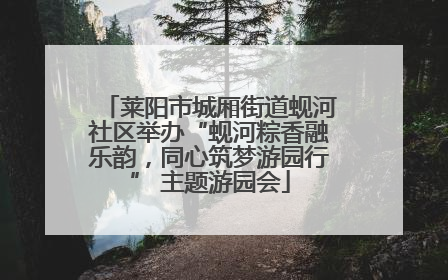 莱阳市城厢街道蚬河社区举办“蚬河粽香融乐韵，同心筑梦游园行” 主题游园会