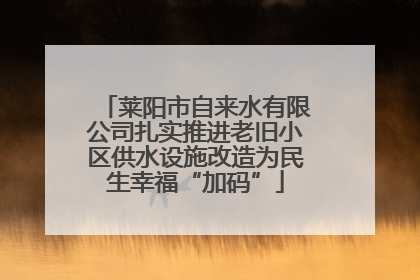 莱阳市自来水有限公司扎实推进老旧小区供水设施改造为民生幸福“加码”