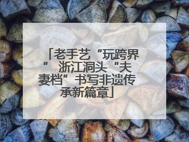 老手艺“玩跨界” 浙江洞头“夫妻档”书写非遗传承新篇章