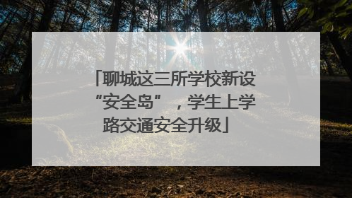 聊城这三所学校新设“安全岛”，学生上学路交通安全升级