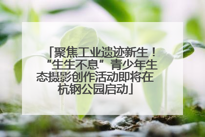 聚焦工业遗迹新生！“生生不息”青少年生态摄影创作活动即将在杭钢公园启动