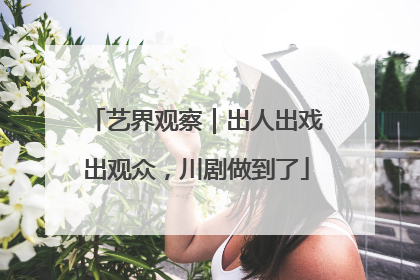 艺界观察｜出人出戏出观众，川剧做到了
