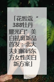 花皙蔻“388牡丹耀光白”美白祛斑新品首发：北大夫妇解码东方女性美白新方案