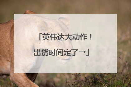 英伟达大动作！出货时间定了→