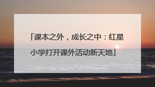 课本之外，成长之中：红星小学打开课外活动新天地