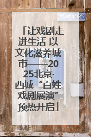 让戏剧走进生活 以文化滋养城市——2025北京·西城“百姓戏剧展演”预热开启
