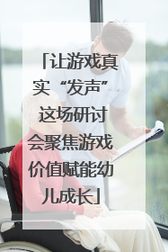 让游戏真实“发声” 这场研讨会聚焦游戏价值赋能幼儿成长