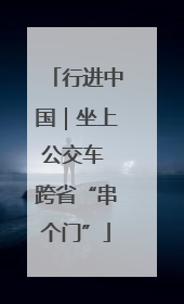 行进中国｜坐上公交车 跨省“串个门”