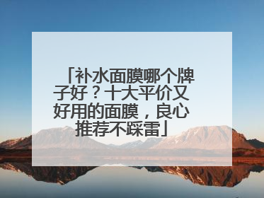 补水面膜哪个牌子好？十大平价又好用的面膜，良心推荐不踩雷