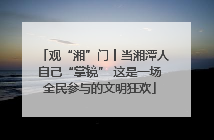 观“湘”门丨当湘潭人自己“掌镜” 这是一场全民参与的文明狂欢