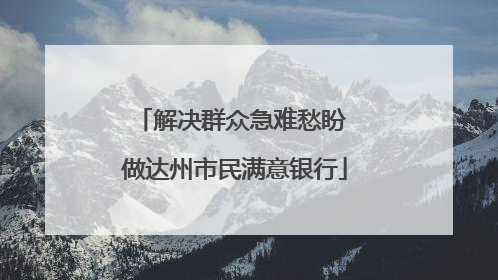 解决群众急难愁盼 做达州市民满意银行