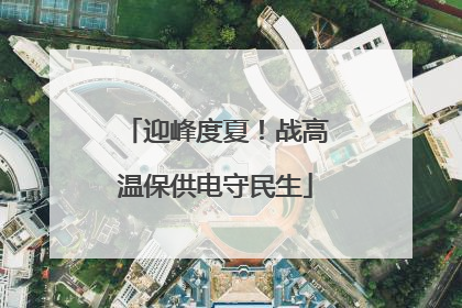 迎峰度夏！战高温保供电守民生