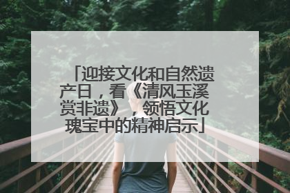 迎接文化和自然遗产日，看《清风玉溪赏非遗》，领悟文化瑰宝中的精神启示