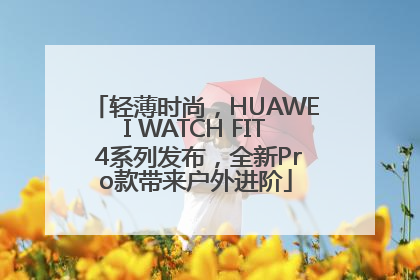 轻薄时尚，HUAWEI WATCH FIT 4系列发布，全新Pro款带来户外进阶